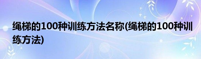 绳梯的100种训练方法名称(绳梯的100种训练方法)