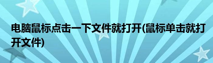 电脑鼠标点击一下文件就打开(鼠标单击就打开文件)