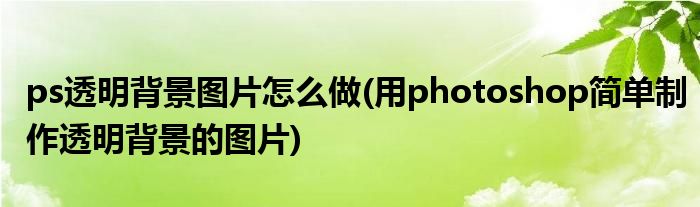 ps透明背景图片怎么做(用photoshop简单制作透明背景的图片)