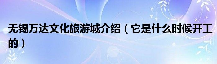 无锡万达文化旅游城介绍（它是什么时候开工的）