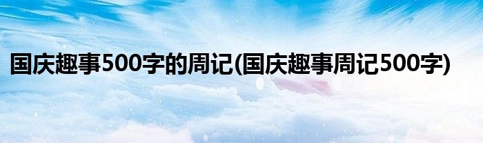 国庆趣事500字的周记(国庆趣事周记500字)