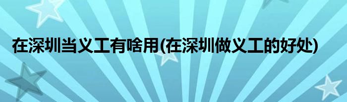 在深圳当义工有啥用(在深圳做义工的好处)
