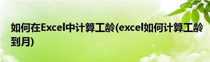 如何在Excel中计算工龄(excel如何计算工龄到月)