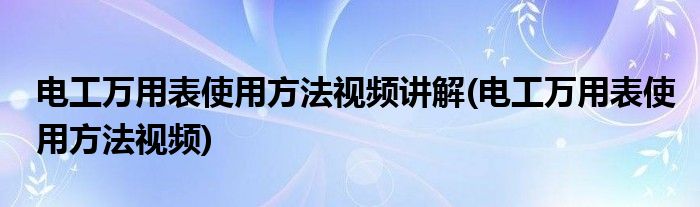 电工万用表使用方法视频讲解(电工万用表使用方法视频)