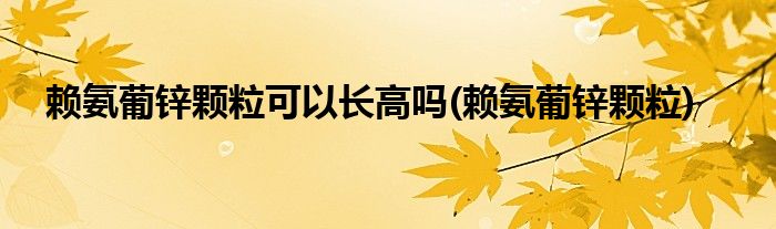 赖氨葡锌颗粒可以长高吗(赖氨葡锌颗粒)