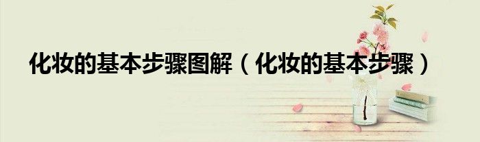 化妆的基本步骤图解（化妆的基本步骤）