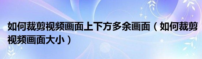 如何裁剪视频画面上下方多余画面（如何裁剪视频画面大小）