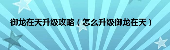 御龙在天升级攻略（怎么升级御龙在天）