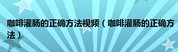 咖啡灌肠的正确方法视频（咖啡灌肠的正确方法）