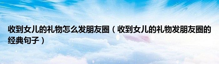 收到女儿的礼物怎么发朋友圈（收到女儿的礼物发朋友圈的经典句子）