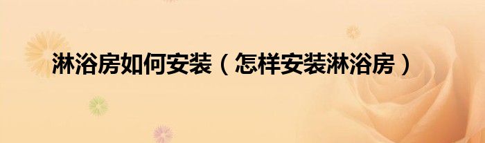淋浴房如何安装（怎样安装淋浴房）