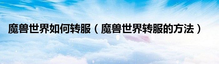 魔兽世界如何转服（魔兽世界转服的方法）