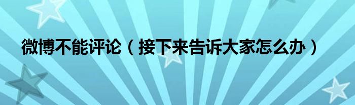 微博不能评论（接下来告诉大家怎么办）