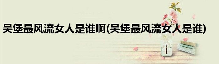吴堡最风流女人是谁啊(吴堡最风流女人是谁)