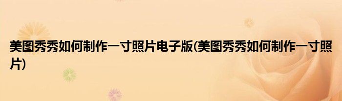 美图秀秀如何制作一寸照片电子版(美图秀秀如何制作一寸照片)