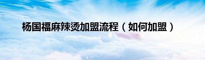 杨国福麻辣烫加盟流程（如何加盟）