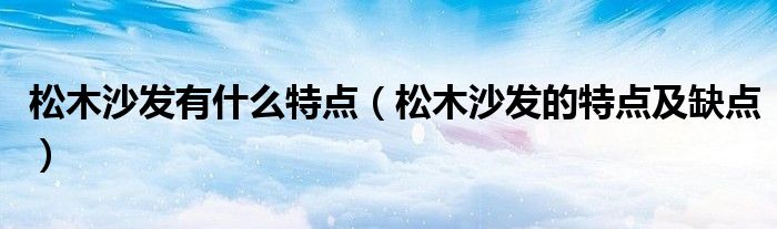 松木沙发有什么特点（松木沙发的特点及缺点）