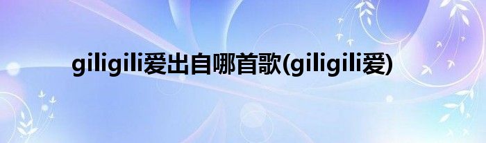 giligili爱出自哪首歌(giligili爱)