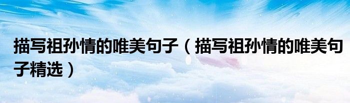 描写祖孙情的唯美句子（描写祖孙情的唯美句子精选）