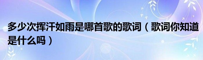 多少次挥汗如雨是哪首歌的歌词（歌词你知道是什么吗）