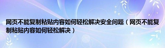网页不能复制粘贴内容如何轻松解决安全问题（网页不能复制粘贴内容如何轻松解决）