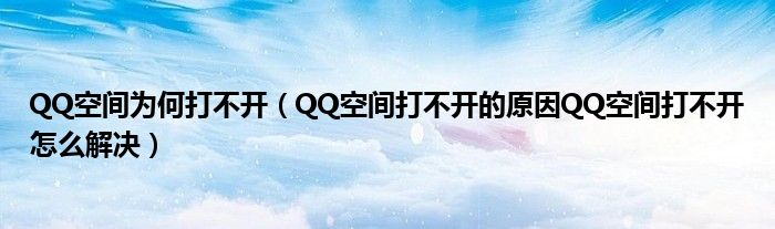 QQ空间为何打不开（QQ空间打不开的原因QQ空间打不开怎么解决）
