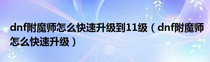 dnf附魔师怎么快速升级到11级（dnf附魔师怎么快速升级）
