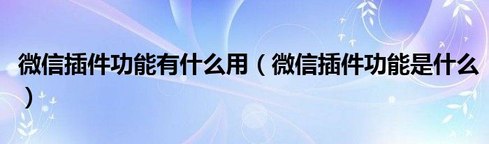 微信插件功能有什么用（微信插件功能是什么）