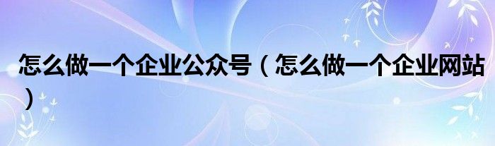 怎么做一个企业公众号（怎么做一个企业网站）