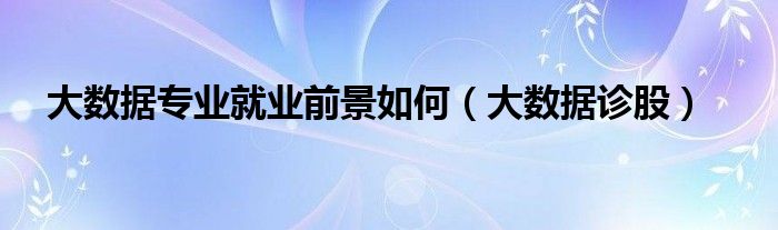 大数据专业就业前景如何（大数据诊股）