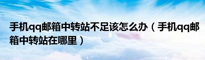 手机qq邮箱中转站不足该怎么办（手机qq邮箱中转站在哪里）