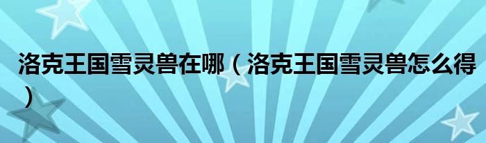洛克王国雪灵兽在哪（洛克王国雪灵兽怎么得）