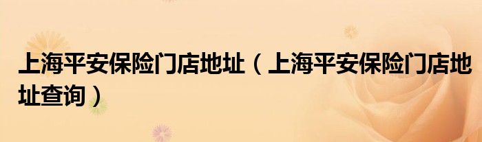上海平安保险门店地址（上海平安保险门店地址查询）