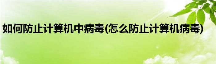 如何防止计算机中病毒(怎么防止计算机病毒)