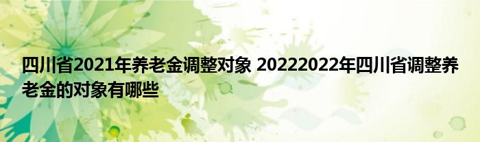 四川省2021年养老金调整对象 20222022年四川省调整养老金的对象有哪些
