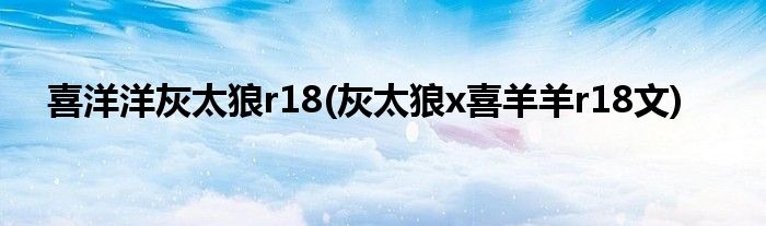 喜洋洋灰太狼r18(灰太狼x喜羊羊r18文)