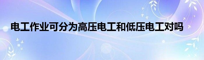电工作业可分为高压电工和低压电工对吗