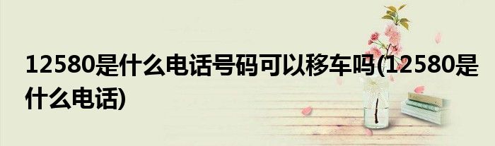 12580是什么电话号码可以移车吗(12580是什么电话)