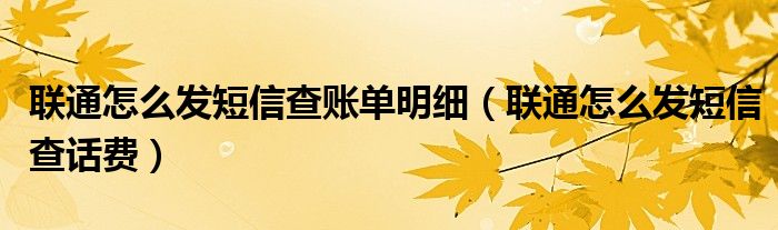 联通怎么发短信查账单明细（联通怎么发短信查话费）