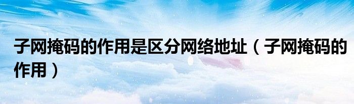 子网掩码的作用是区分网络地址（子网掩码的作用）