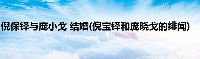 倪保铎与庞小戈 结婚(倪宝铎和庞晓戈的绯闻)
