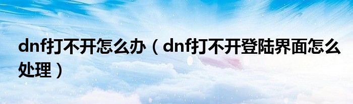 dnf打不开怎么办（dnf打不开登陆界面怎么处理）