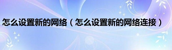 怎么设置新的网络（怎么设置新的网络连接）