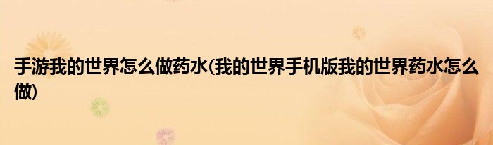 手游我的世界怎么做药水(我的世界手机版我的世界药水怎么做)