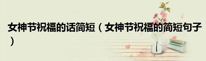 女神节祝福的话简短（女神节祝福的简短句子）