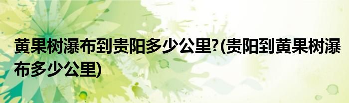 黄果树瀑布到贵阳多少公里?(贵阳到黄果树瀑布多少公里)