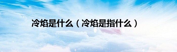 冷焰是什么（冷焰是指什么）