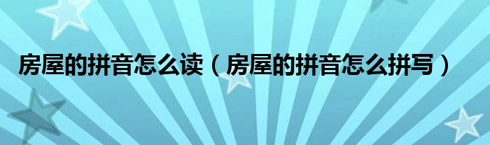房屋的拼音怎么读（房屋的拼音怎么拼写）