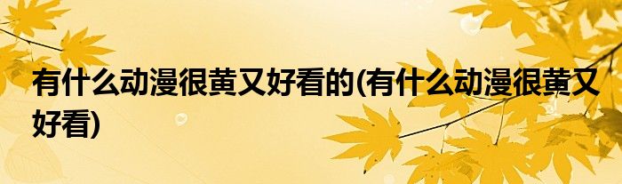 有什么动漫很黄又好看的(有什么动漫很黄又好看)