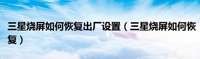 三星烧屏如何恢复出厂设置（三星烧屏如何恢复）